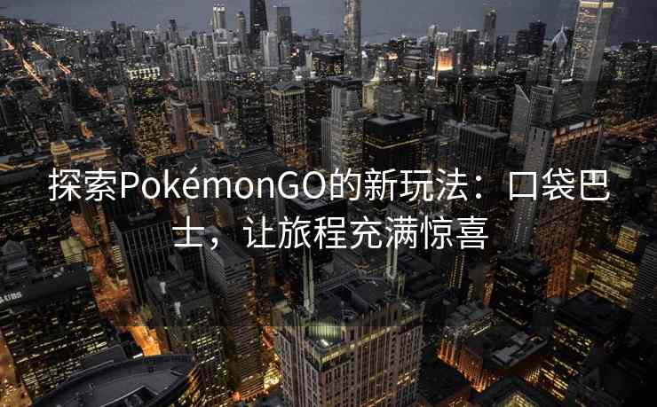 探索PokémonGO的新玩法:口袋巴士,让旅程充满惊喜