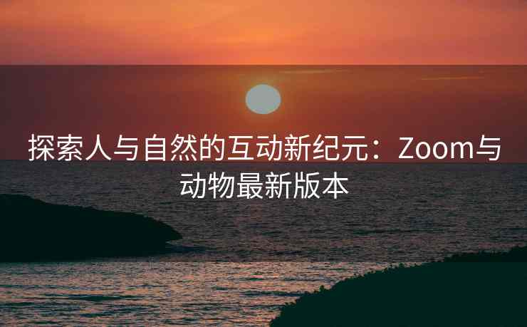 探索人与自然的互动新纪元:Zoom与动物最新版本