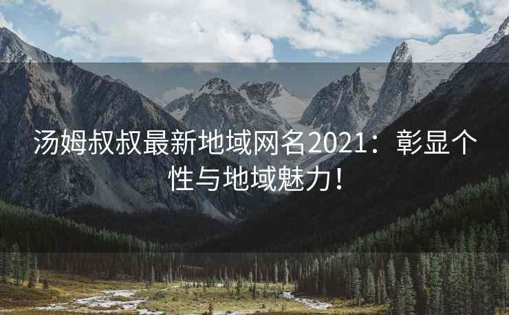 汤姆叔叔最新地域网名2021：彰显个性与地域魅力！