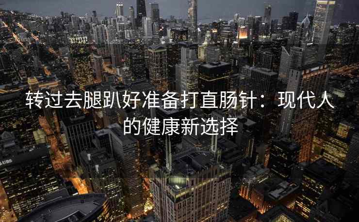 转过去腿趴好准备打直肠针：现代人的健康新选择