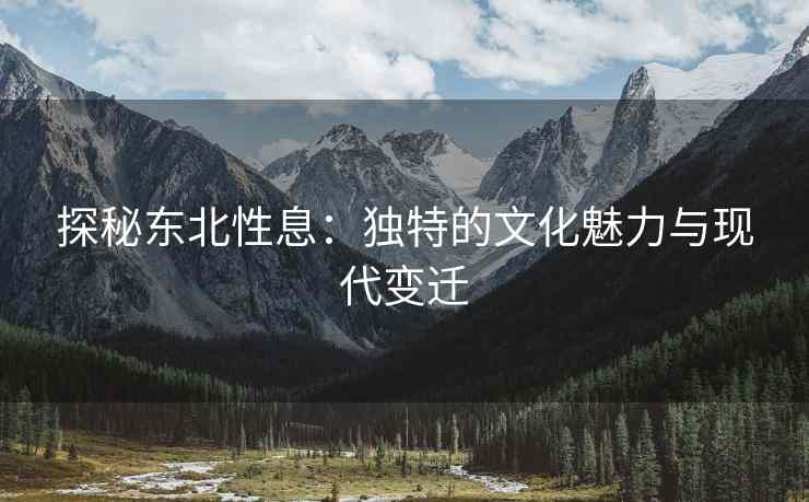 探秘东北性息：独特的文化魅力与现代变迁