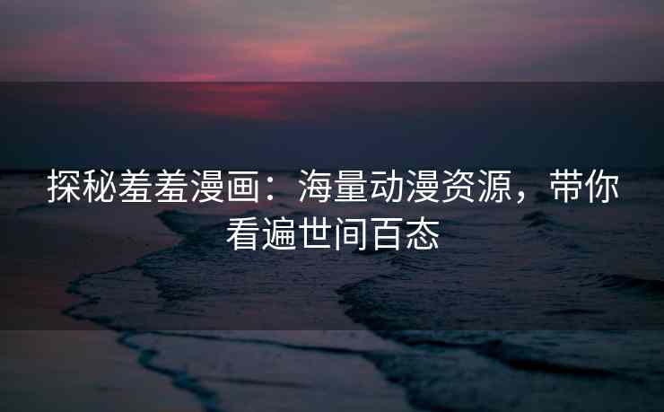 探秘羞羞漫画：海量动漫资源，带你看遍世间百态