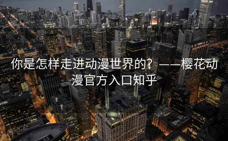 你是怎样走进动漫世界的？——樱花动漫官方入口知乎