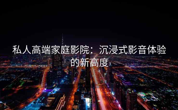 私人高端家庭影院：沉浸式影音体验的新高度