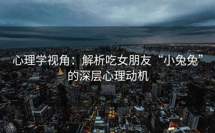 心理学视角：解析吃女朋友“小兔兔”的深层心理动机