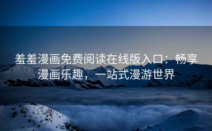 羞羞漫画免费阅读在线版入口：畅享漫画乐趣，一站式漫游世界