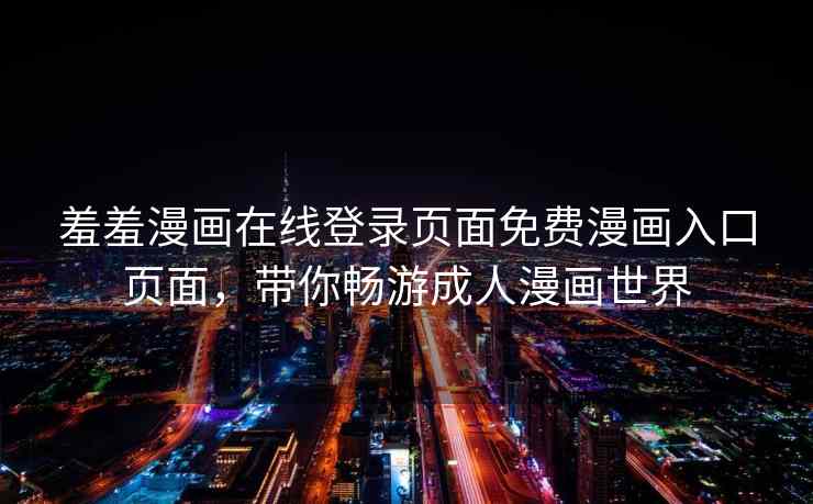 羞羞漫画在线登录页面免费漫画入口页面，带你畅游成人漫画世界