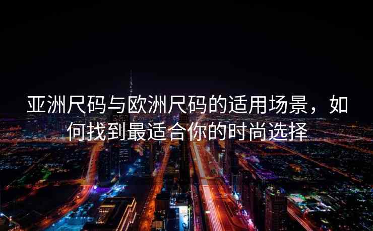 亚洲尺码与欧洲尺码的适用场景,如何找到最适合你的时尚选择