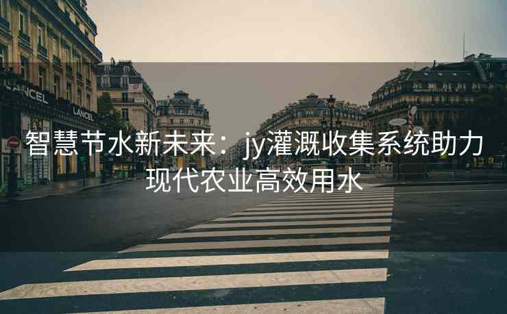 智慧节水新未来:jy灌溉收集系统助力现代农业高效用水