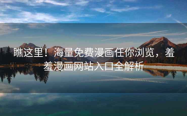 瞧这里！海量免费漫画任你浏览，羞羞漫画网站入口全解析