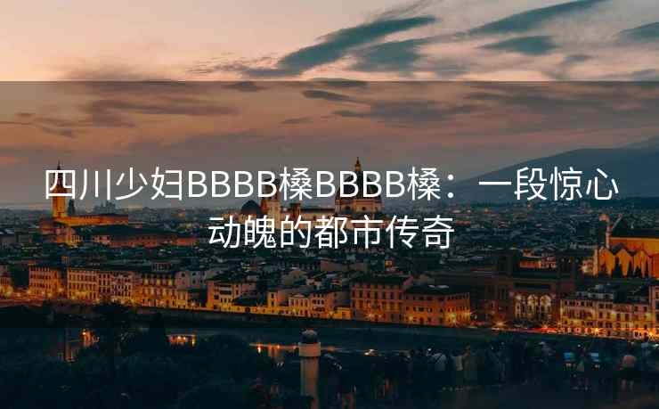 四川少妇BBBB槡BBBB槡：一段惊心动魄的都市传奇