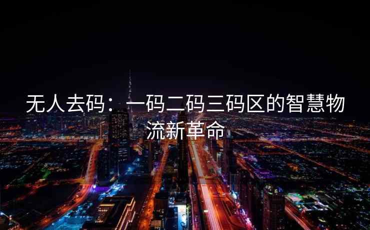 无人去码：一码二码三码区的智慧物流新革命