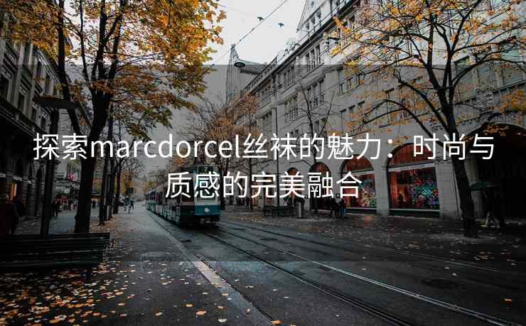 探索marcdorcel丝袜的魅力：时尚与质感的完美融合
