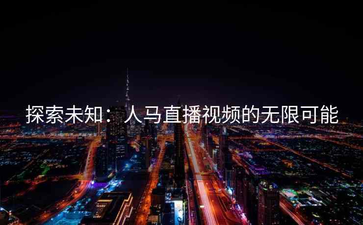 探索未知：人马直播视频的无限可能