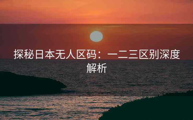探秘日本无人区码：一二三区别深度解析