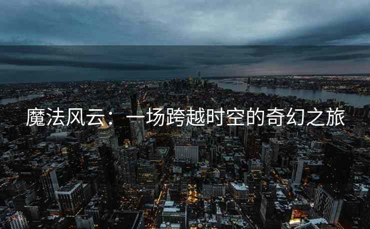 魔法风云：一场跨越时空的奇幻之旅